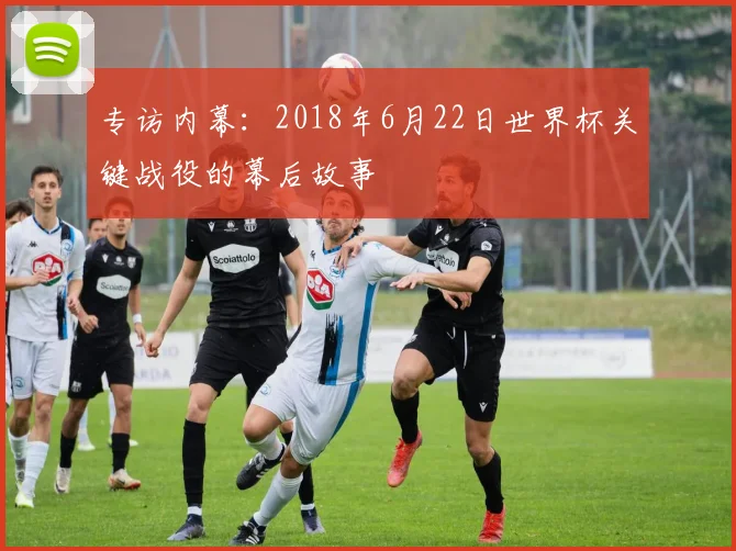 专访内幕：2018年6月22日世界杯关键战役的幕后故事