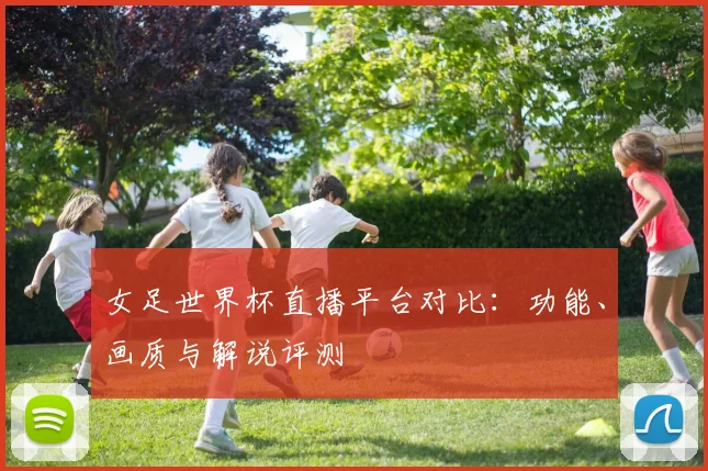 女足世界杯直播平台对比：功能、画质与解说评测