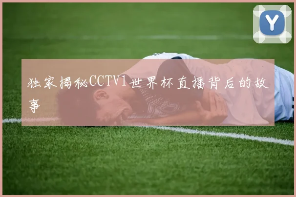 独家揭秘CCTV1世界杯直播背后的故事
