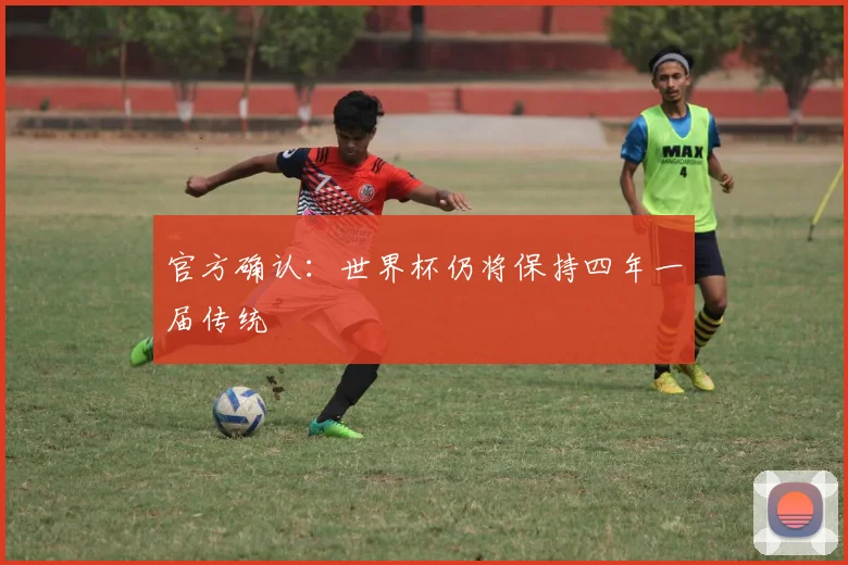 官方确认：世界杯仍将保持四年一届传统