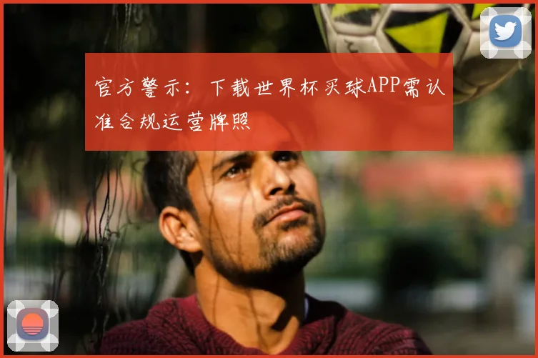 官方警示：下载世界杯买球APP需认准合规运营牌照