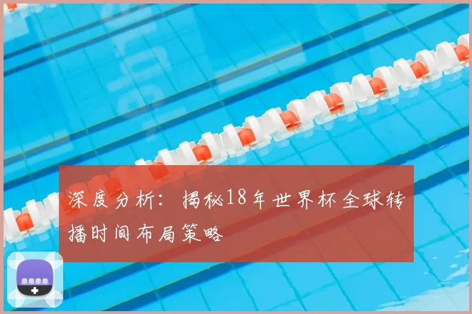 深度分析：揭秘18年世界杯全球转播时间布局策略