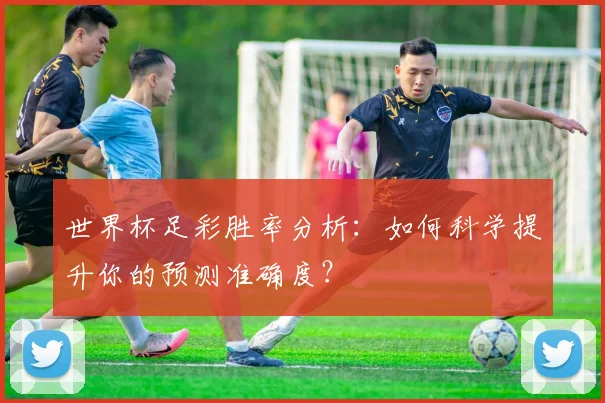 世界杯足彩胜率分析：如何科学提升你的预测准确度？