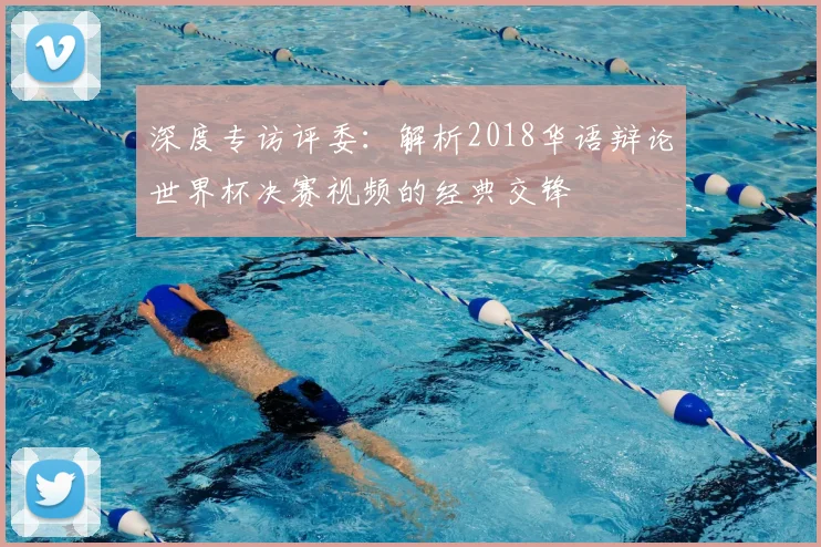 深度专访评委：解析2018华语辩论世界杯决赛视频的经典交锋