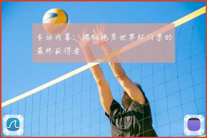 专访内幕：揭秘跑男世界杯门票的最终获得者